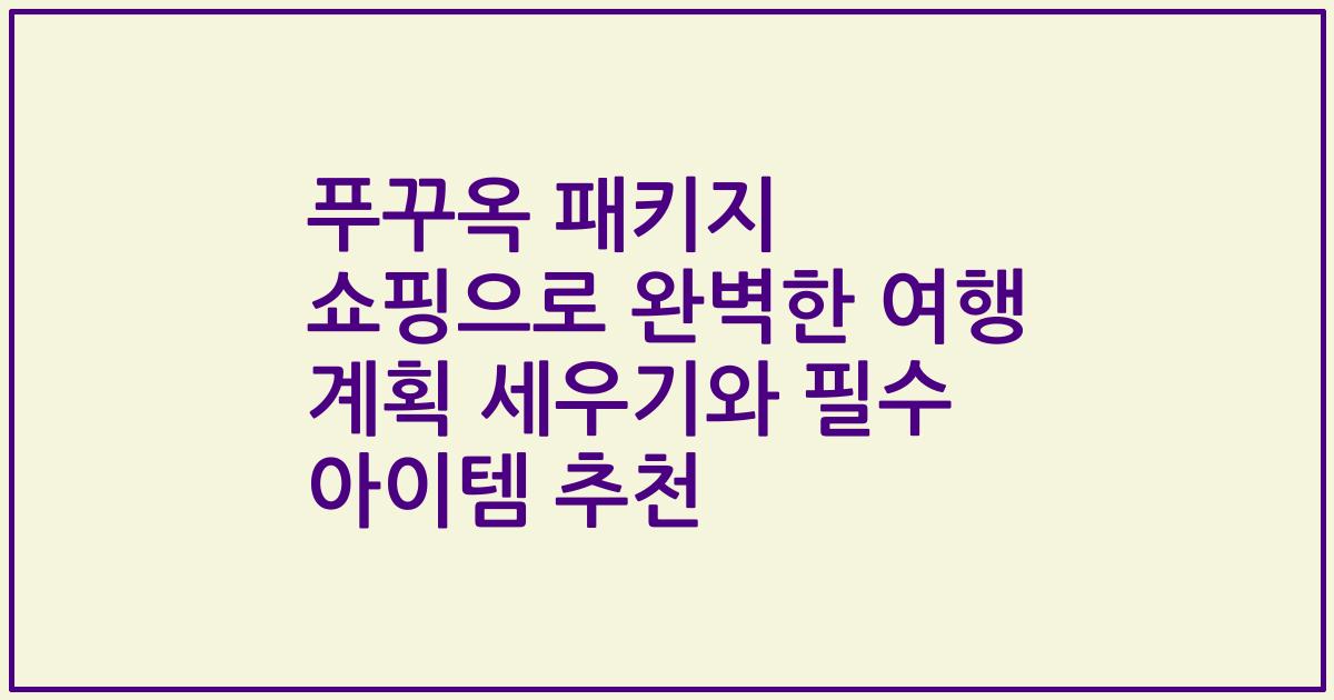 푸꾸옥 패키지 쇼핑으로 완벽한 여행 계획 세우기와 필수 아이템 추천