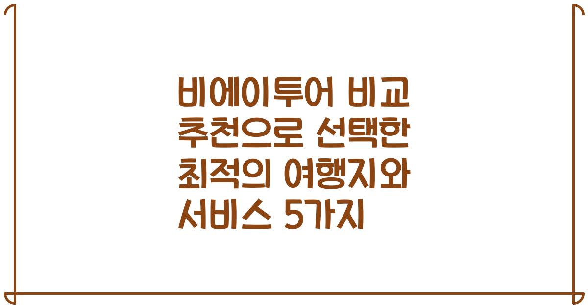 비에이투어 비교 추천으로 선택한 최적의 여행지와 서비스 5가지