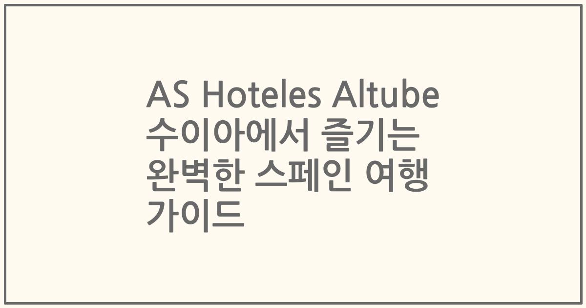 AS Hoteles Altube 수이아에서 즐기는 완벽한 스페인 여행 가이드