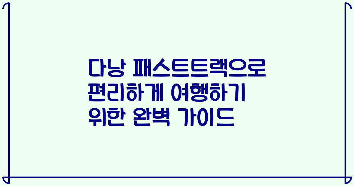 다낭 패스트트랙으로 편리하게 여행하기 위한 완벽 가이드