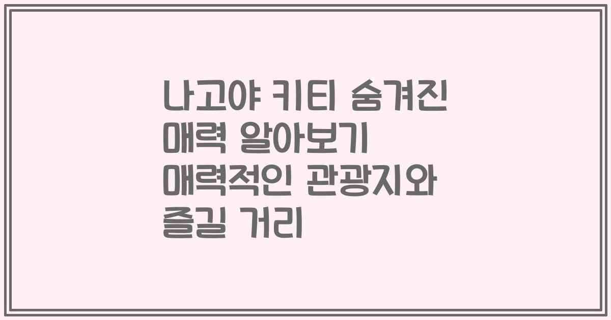 나고야 키티 숨겨진 매력 알아보기 매력적인 관광지와 즐길 거리