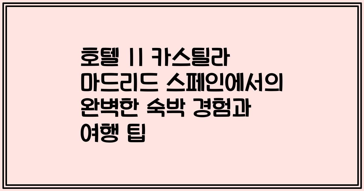 호텔 II 카스틸라 마드리드 스페인에서의 완벽한 숙박 경험과 여행 팁