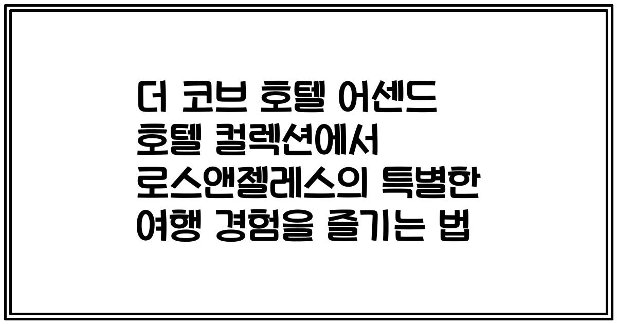 더 코브 호텔 어센드 호텔 컬렉션에서 로스앤젤레스의 특별한 여행 경험을 즐기는 법