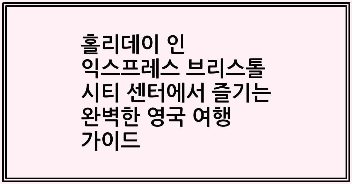홀리데이 인 익스프레스 브리스톨 시티 센터에서 즐기는 완벽한 영국 여행 가이드