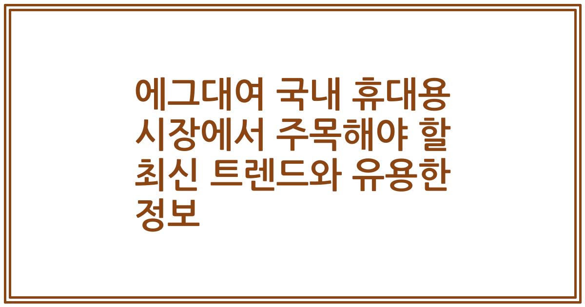 에그대여 국내 휴대용 시장에서 주목해야 할 최신 트렌드와 유용한 정보