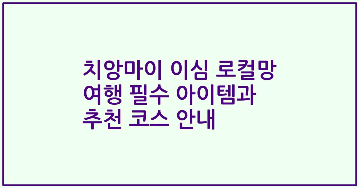 치앙마이 이심 로컬망 여행 필수 아이템과 추천 코스 안내