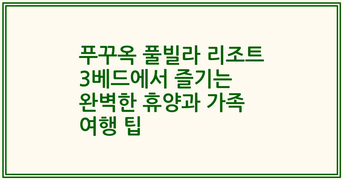 푸꾸옥 풀빌라 리조트 3베드에서 즐기는 완벽한 휴양과 가족 여행 팁