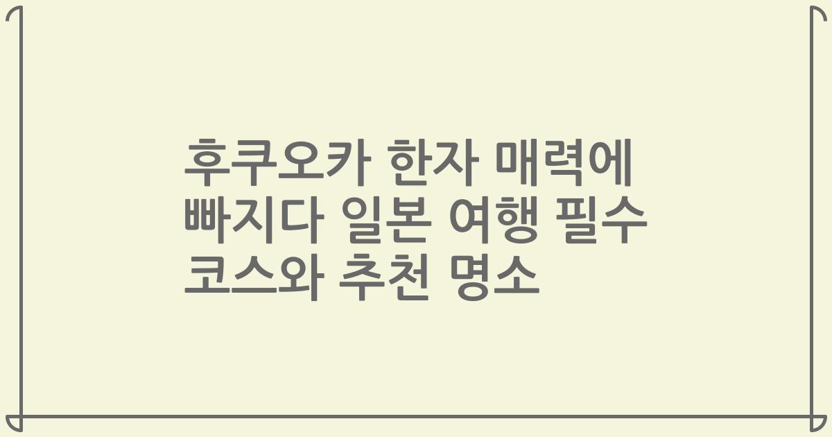 후쿠오카 한자 매력에 빠지다 일본 여행 필수 코스와 추천 명소