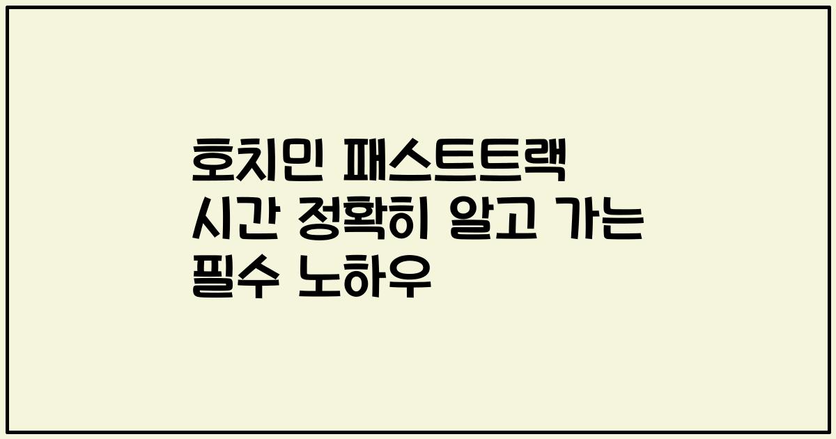 호치민 패스트트랙 시간 정확히 알고 가는 필수 노하우