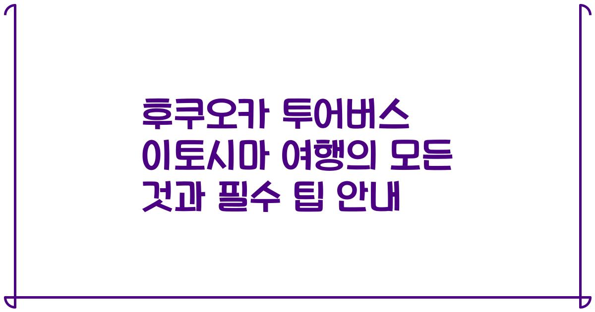 후쿠오카 투어버스 이토시마 여행의 모든 것과 필수 팁 안내