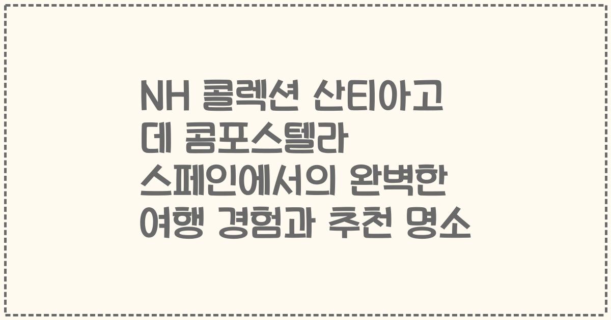 NH 콜렉션 산티아고 데 콤포스텔라 스페인에서의 완벽한 여행 경험과 추천 명소