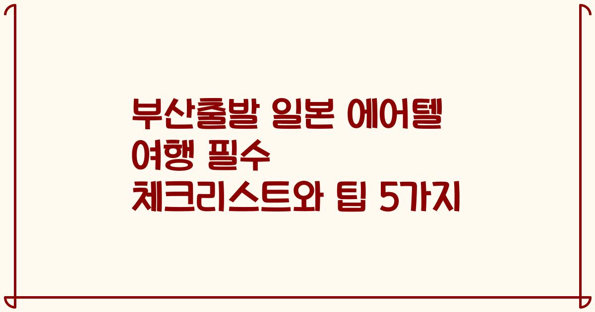 부산출발 일본 에어텔 여행 필수 체크리스트와 팁 5가지