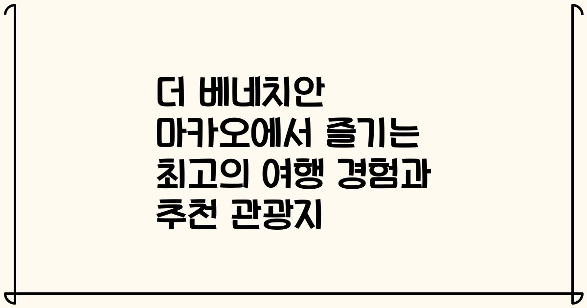 더 베네치안 마카오에서 즐기는 최고의 여행 경험과 추천 관광지