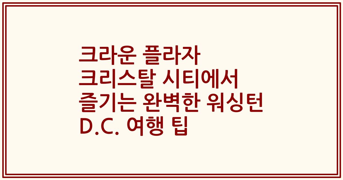 크라운 플라자 크리스탈 시티에서 즐기는 완벽한 워싱턴 D.C. 여행 팁