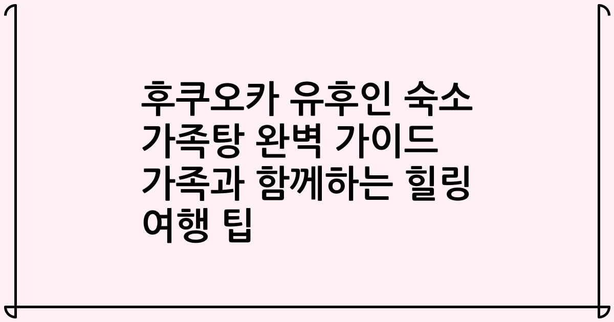 후쿠오카 유후인 숙소 가족탕 완벽 가이드 가족과 함께하는 힐링 여행 팁