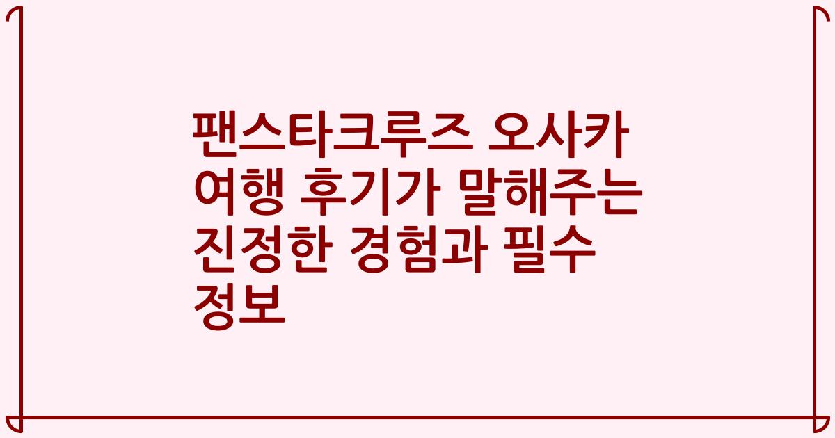 팬스타크루즈 오사카 여행 후기가 말해주는 진정한 경험과 필수 정보