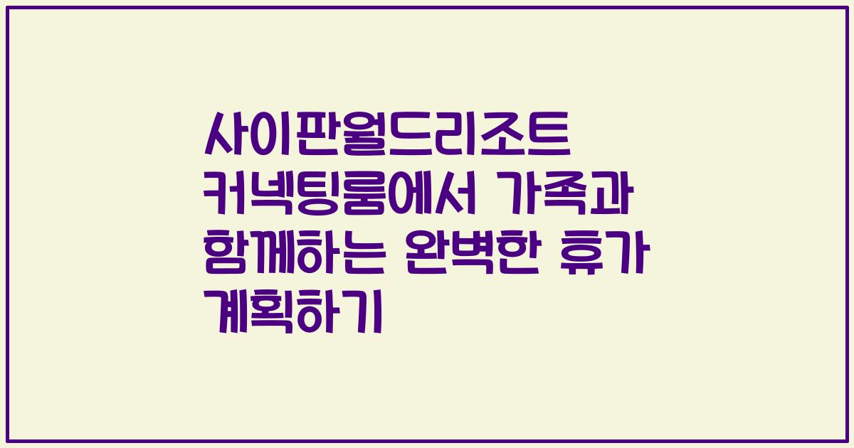 사이판월드리조트 커넥팅룸에서 가족과 함께하는 완벽한 휴가 계획하기