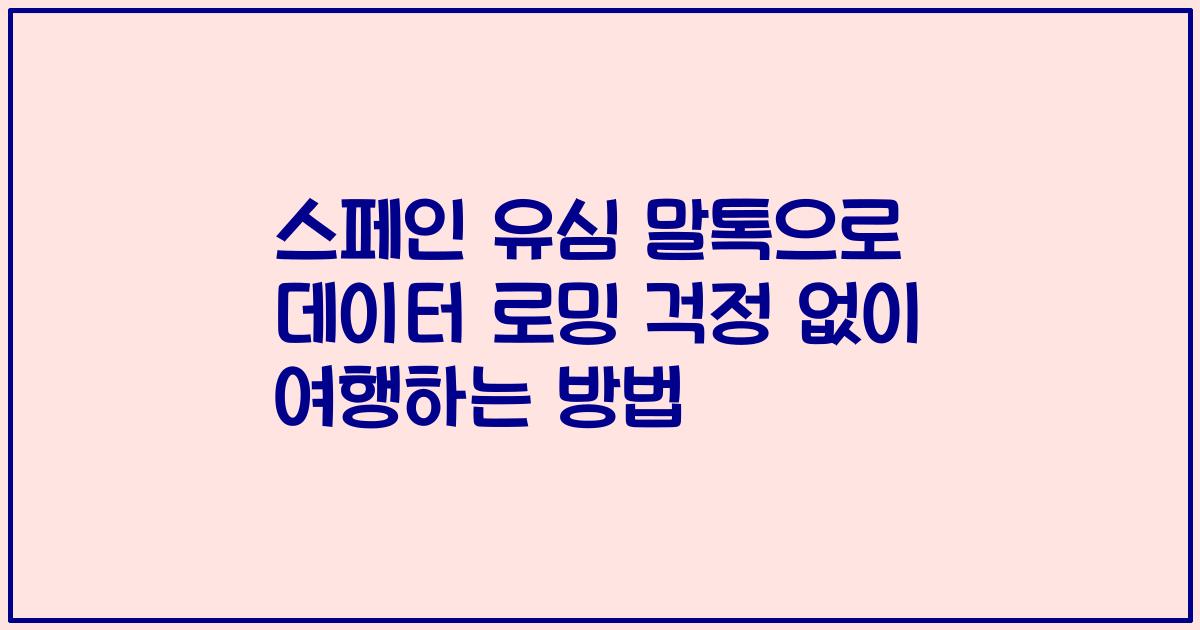 스페인 유심 말톡으로 데이터 로밍 걱정 없이 여행하는 방법