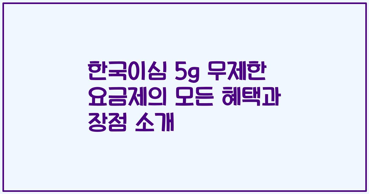 한국이심 5g 무제한 요금제의 모든 혜택과 장점 소개