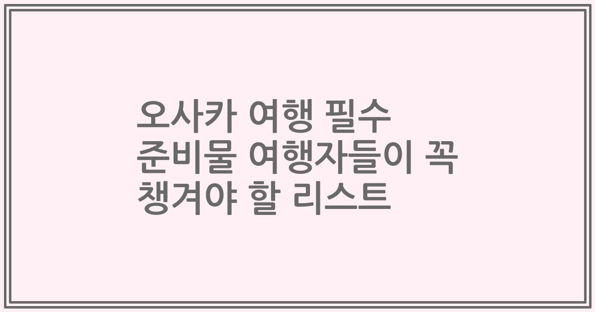 오사카 여행 필수 준비물 여행자들이 꼭 챙겨야 할 리스트