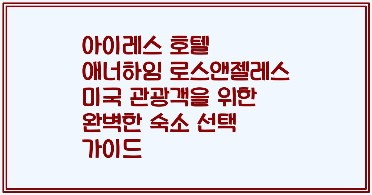 아이레스 호텔 애너하임 로스앤젤레스 미국 관광객을 위한 완벽한 숙소 선택 가이드